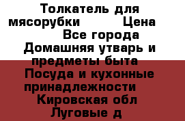 Толкатель для мясорубки BRAUN › Цена ­ 600 - Все города Домашняя утварь и предметы быта » Посуда и кухонные принадлежности   . Кировская обл.,Луговые д.